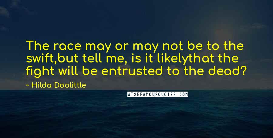 Hilda Doolittle Quotes: The race may or may not be to the swift,but tell me, is it likelythat the fight will be entrusted to the dead?