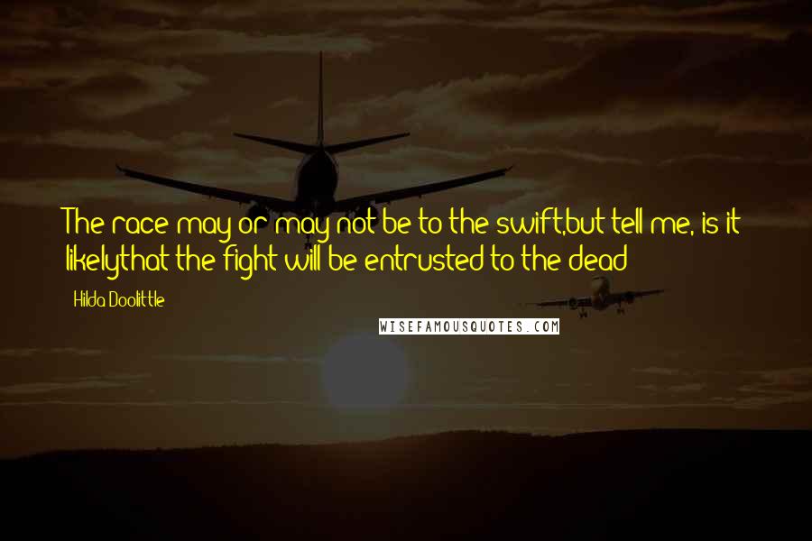 Hilda Doolittle Quotes: The race may or may not be to the swift,but tell me, is it likelythat the fight will be entrusted to the dead?