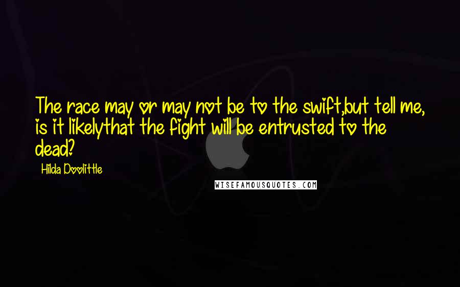 Hilda Doolittle Quotes: The race may or may not be to the swift,but tell me, is it likelythat the fight will be entrusted to the dead?