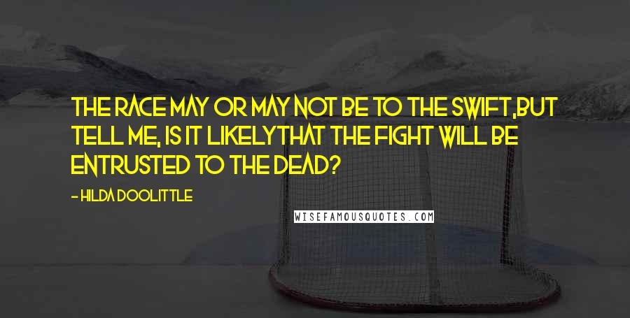 Hilda Doolittle Quotes: The race may or may not be to the swift,but tell me, is it likelythat the fight will be entrusted to the dead?