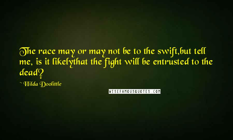 Hilda Doolittle Quotes: The race may or may not be to the swift,but tell me, is it likelythat the fight will be entrusted to the dead?