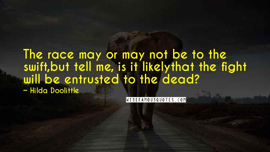 Hilda Doolittle Quotes: The race may or may not be to the swift,but tell me, is it likelythat the fight will be entrusted to the dead?