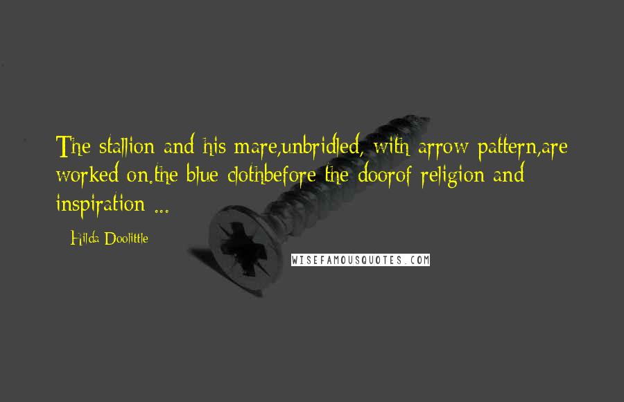 Hilda Doolittle Quotes: The stallion and his mare,unbridled, with arrow-pattern,are worked on.the blue clothbefore the doorof religion and inspiration ...