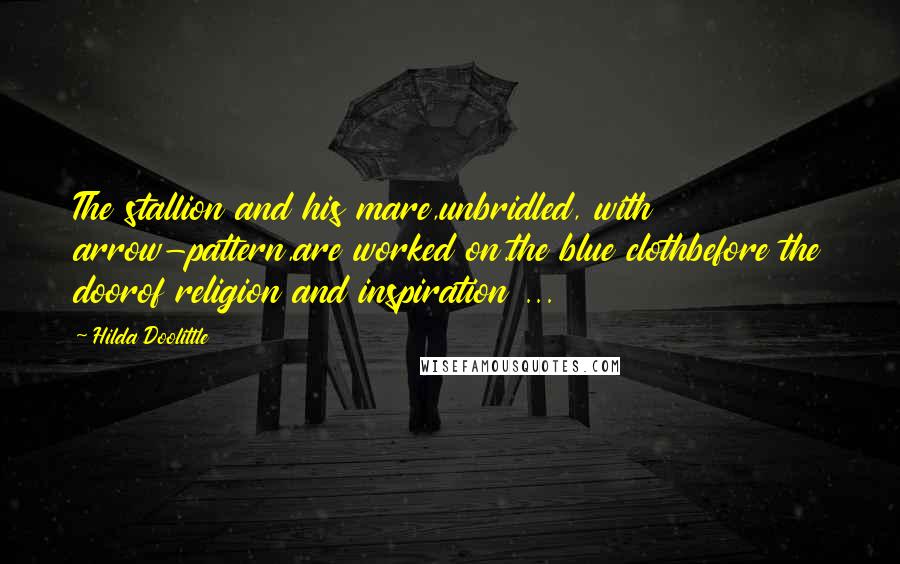 Hilda Doolittle Quotes: The stallion and his mare,unbridled, with arrow-pattern,are worked on.the blue clothbefore the doorof religion and inspiration ...