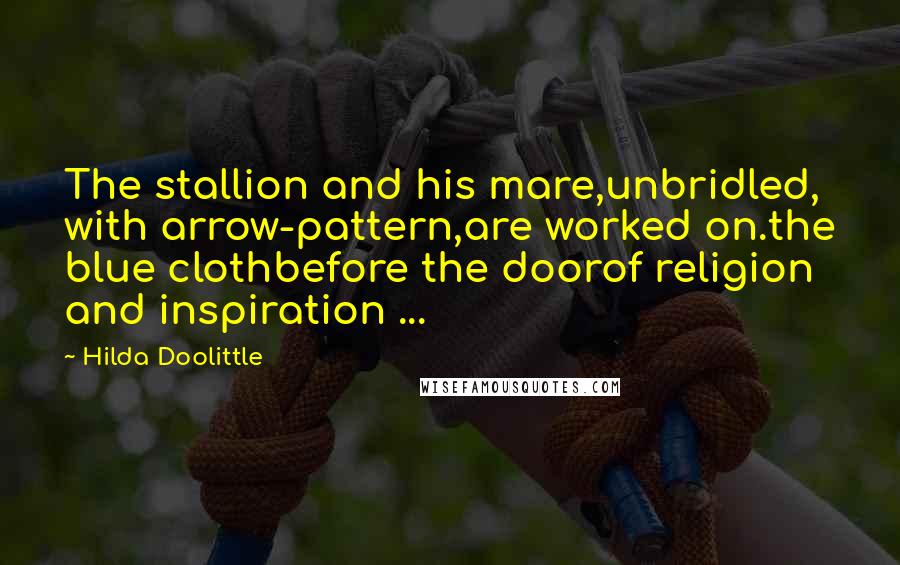 Hilda Doolittle Quotes: The stallion and his mare,unbridled, with arrow-pattern,are worked on.the blue clothbefore the doorof religion and inspiration ...