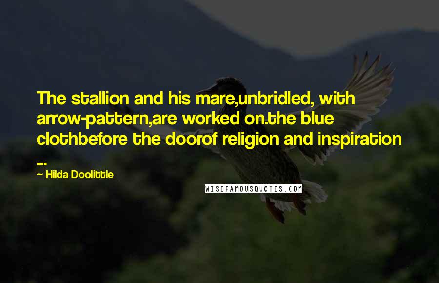 Hilda Doolittle Quotes: The stallion and his mare,unbridled, with arrow-pattern,are worked on.the blue clothbefore the doorof religion and inspiration ...