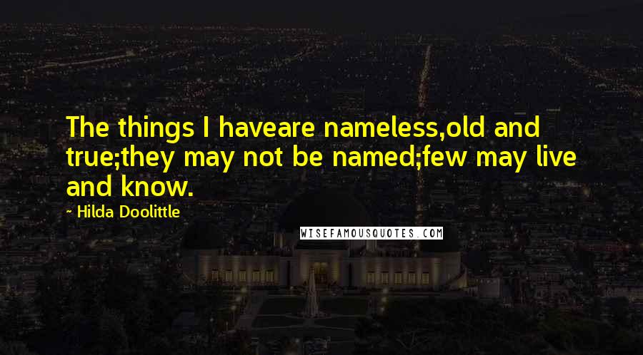 Hilda Doolittle Quotes: The things I haveare nameless,old and true;they may not be named;few may live and know.