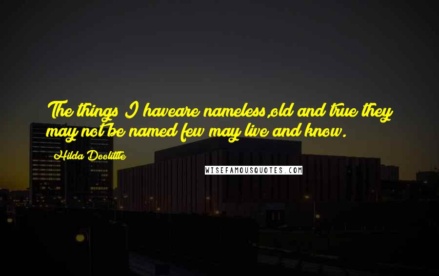 Hilda Doolittle Quotes: The things I haveare nameless,old and true;they may not be named;few may live and know.