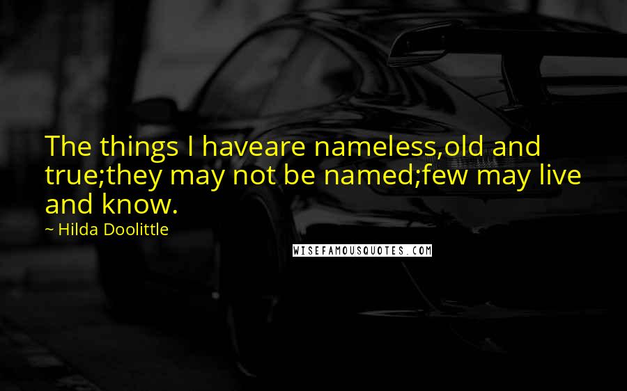 Hilda Doolittle Quotes: The things I haveare nameless,old and true;they may not be named;few may live and know.