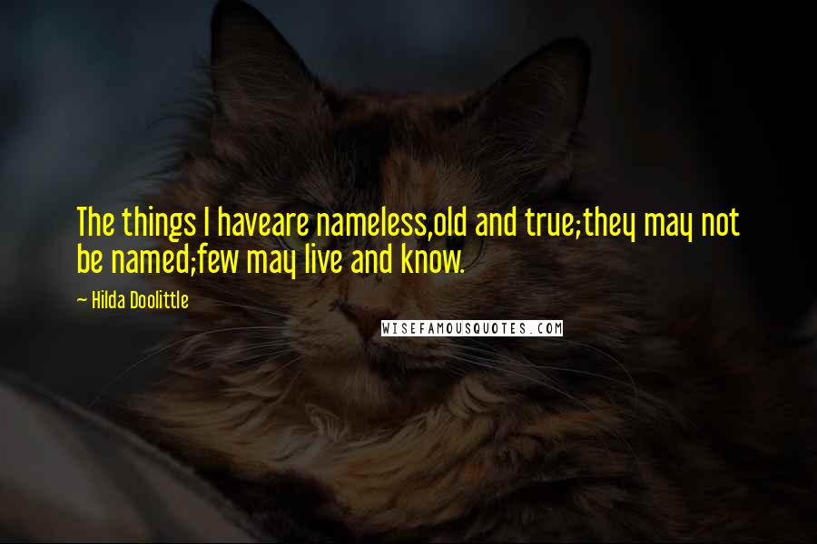 Hilda Doolittle Quotes: The things I haveare nameless,old and true;they may not be named;few may live and know.