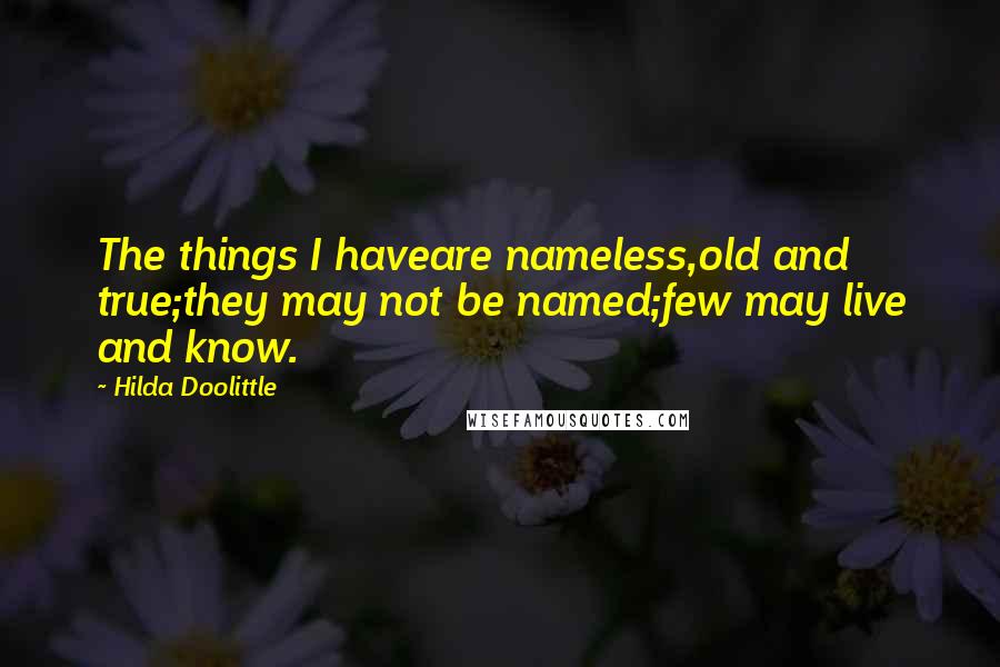 Hilda Doolittle Quotes: The things I haveare nameless,old and true;they may not be named;few may live and know.