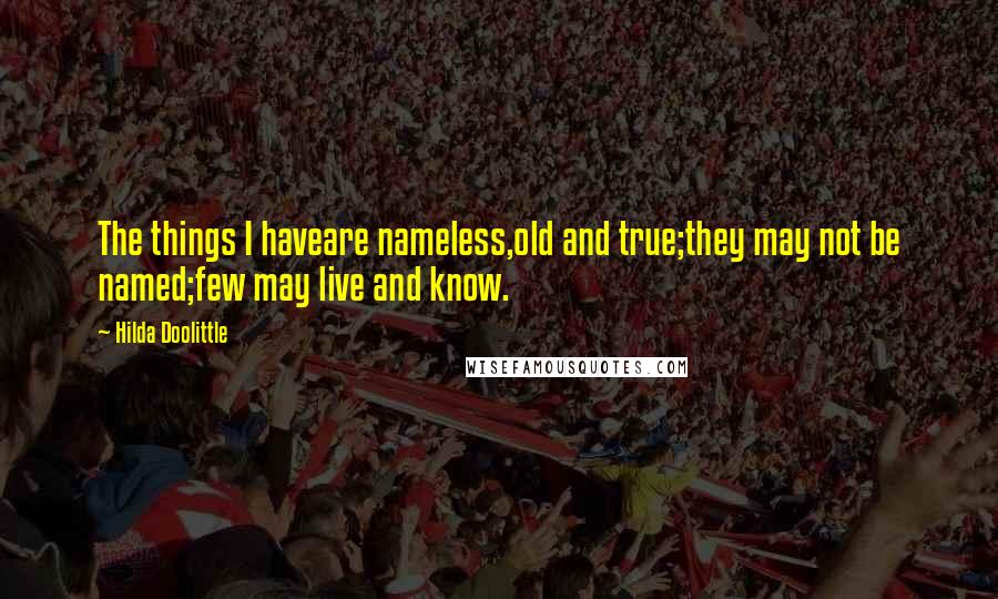 Hilda Doolittle Quotes: The things I haveare nameless,old and true;they may not be named;few may live and know.