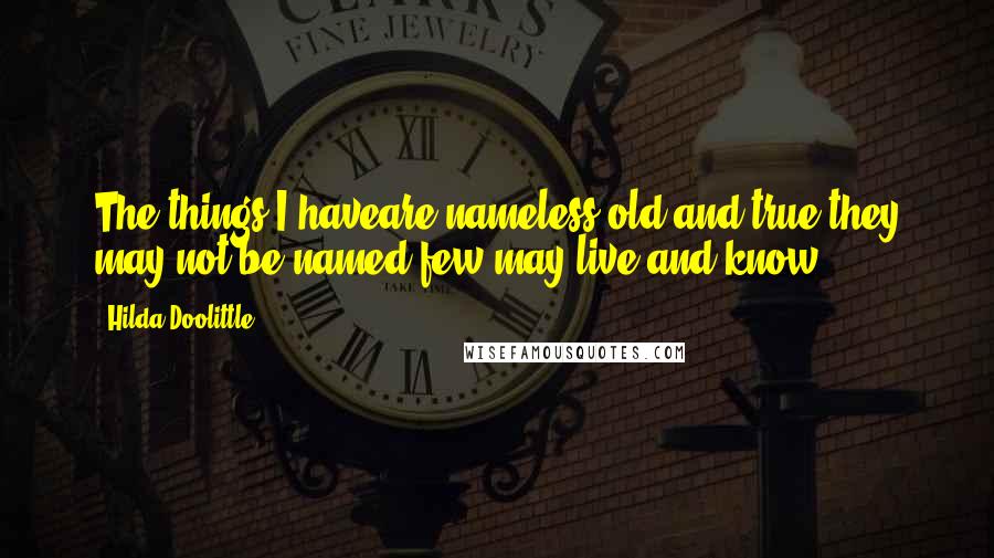 Hilda Doolittle Quotes: The things I haveare nameless,old and true;they may not be named;few may live and know.