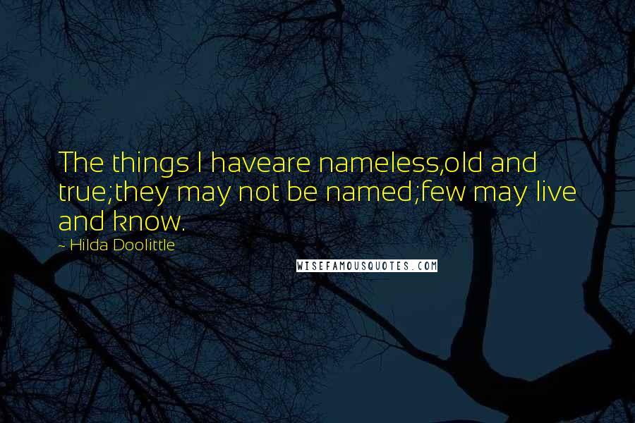 Hilda Doolittle Quotes: The things I haveare nameless,old and true;they may not be named;few may live and know.