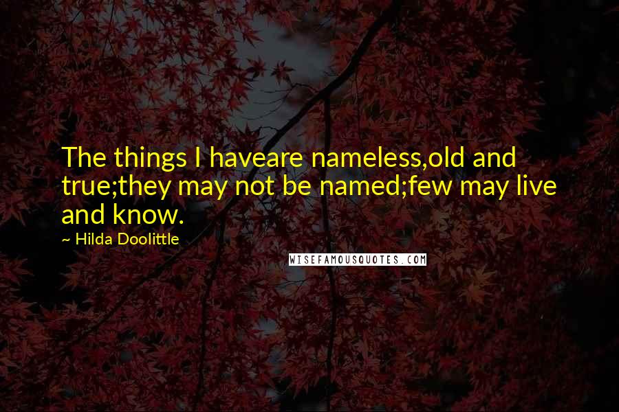 Hilda Doolittle Quotes: The things I haveare nameless,old and true;they may not be named;few may live and know.