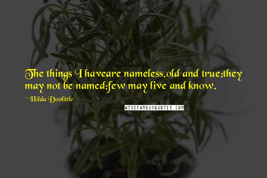 Hilda Doolittle Quotes: The things I haveare nameless,old and true;they may not be named;few may live and know.