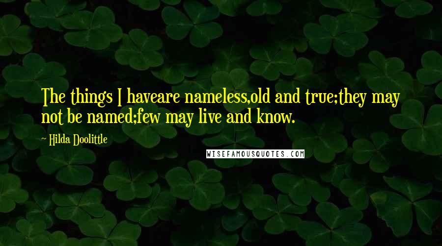 Hilda Doolittle Quotes: The things I haveare nameless,old and true;they may not be named;few may live and know.