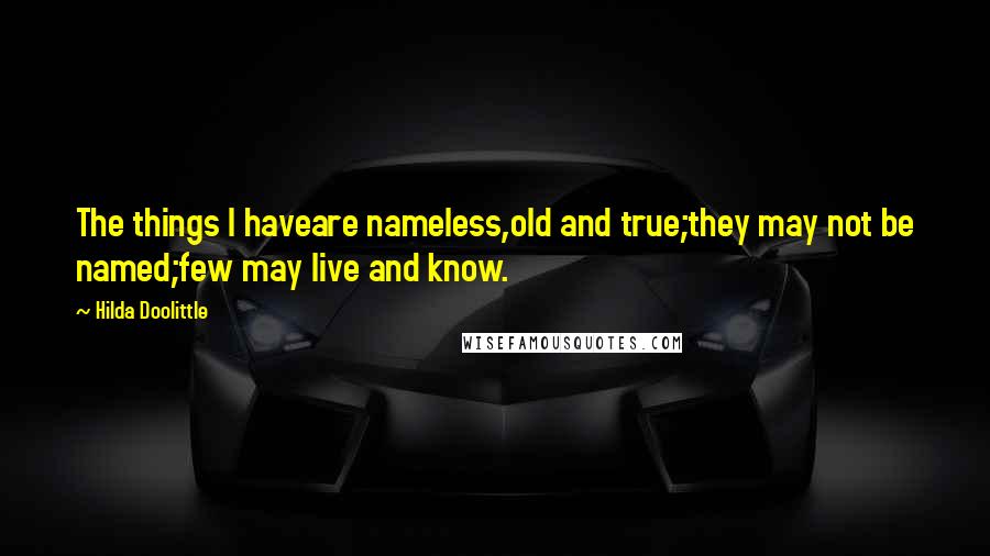Hilda Doolittle Quotes: The things I haveare nameless,old and true;they may not be named;few may live and know.