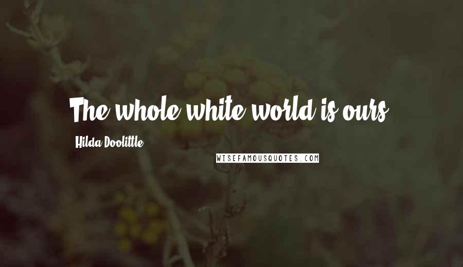 Hilda Doolittle Quotes: The whole white world is ours.