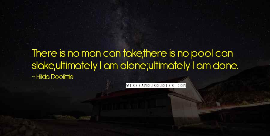 Hilda Doolittle Quotes: There is no man can take,there is no pool can slake,ultimately I am alone;ultimately I am done.