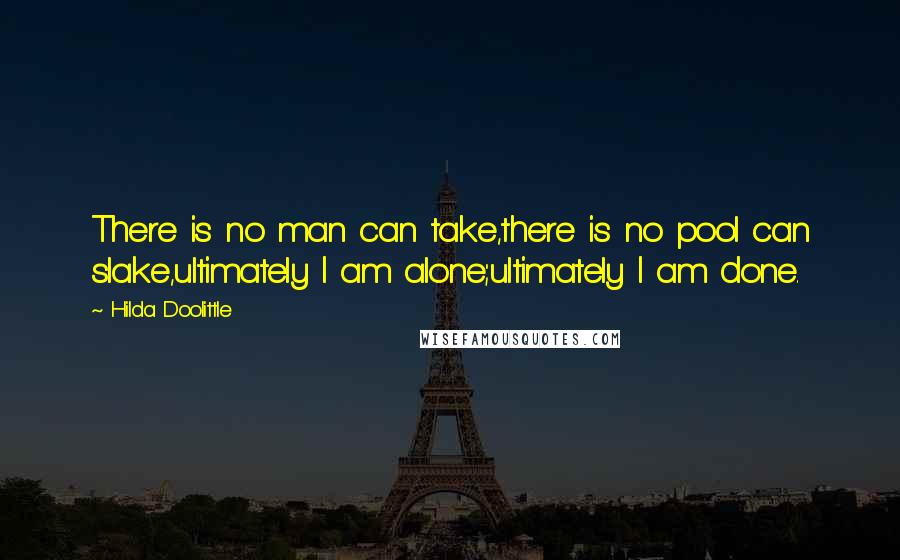 Hilda Doolittle Quotes: There is no man can take,there is no pool can slake,ultimately I am alone;ultimately I am done.