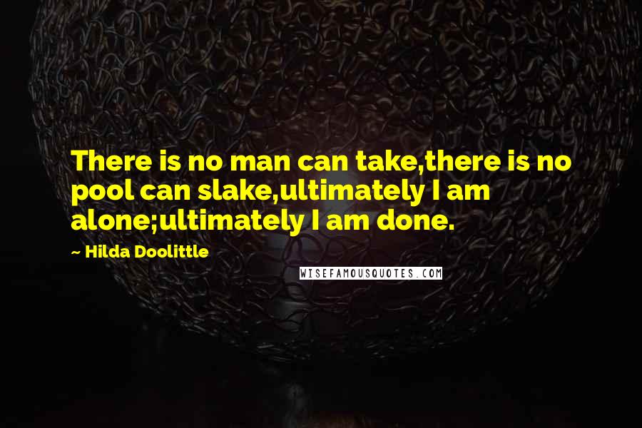 Hilda Doolittle Quotes: There is no man can take,there is no pool can slake,ultimately I am alone;ultimately I am done.