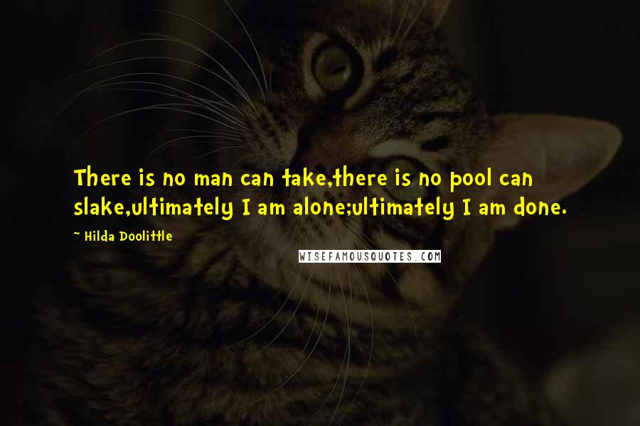 Hilda Doolittle Quotes: There is no man can take,there is no pool can slake,ultimately I am alone;ultimately I am done.