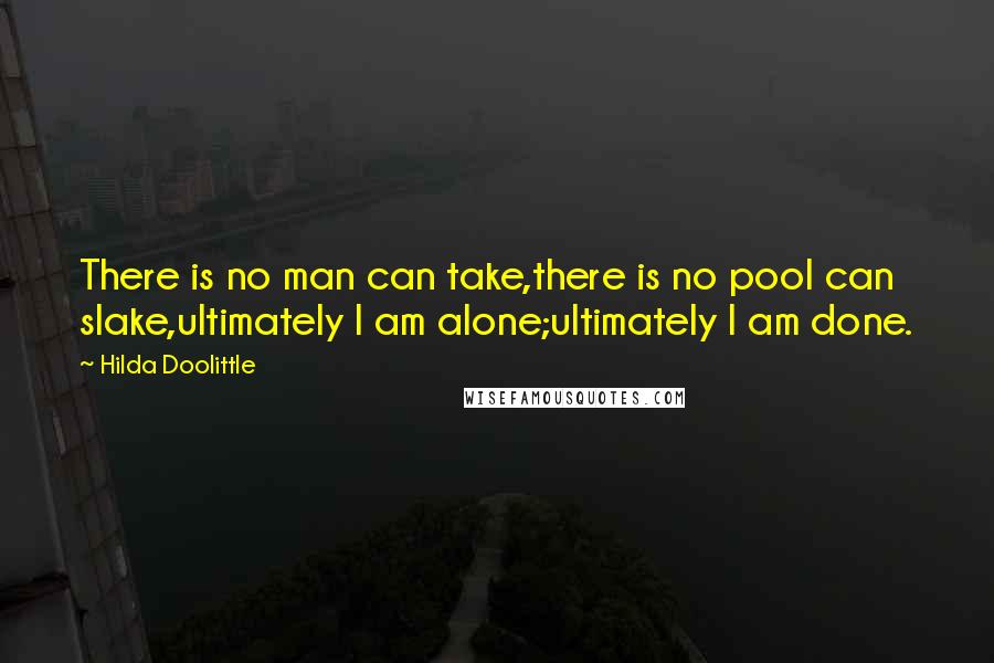 Hilda Doolittle Quotes: There is no man can take,there is no pool can slake,ultimately I am alone;ultimately I am done.
