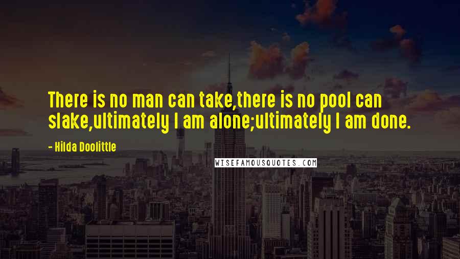 Hilda Doolittle Quotes: There is no man can take,there is no pool can slake,ultimately I am alone;ultimately I am done.