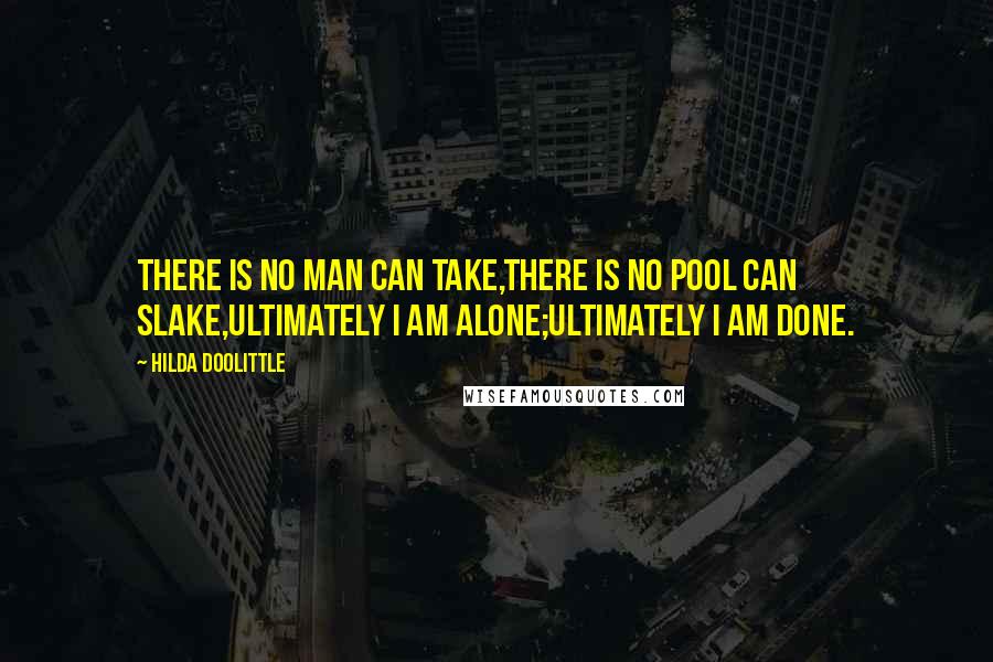 Hilda Doolittle Quotes: There is no man can take,there is no pool can slake,ultimately I am alone;ultimately I am done.