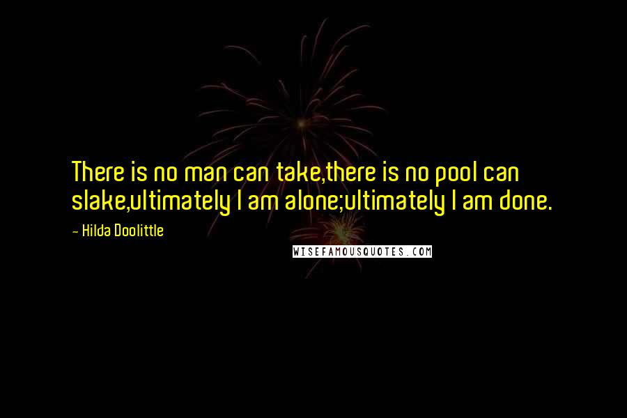 Hilda Doolittle Quotes: There is no man can take,there is no pool can slake,ultimately I am alone;ultimately I am done.