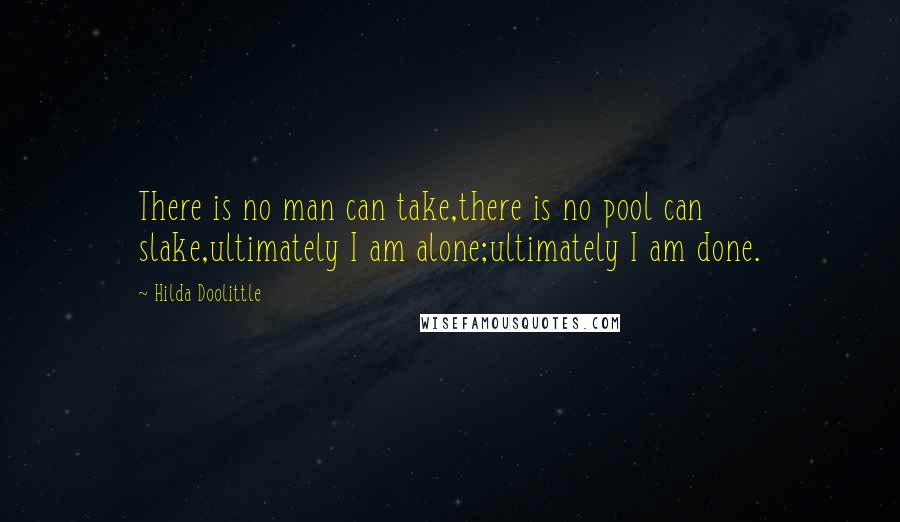 Hilda Doolittle Quotes: There is no man can take,there is no pool can slake,ultimately I am alone;ultimately I am done.