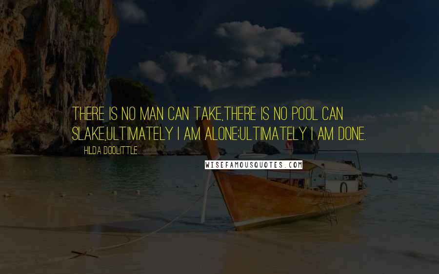 Hilda Doolittle Quotes: There is no man can take,there is no pool can slake,ultimately I am alone;ultimately I am done.