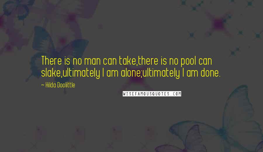 Hilda Doolittle Quotes: There is no man can take,there is no pool can slake,ultimately I am alone;ultimately I am done.