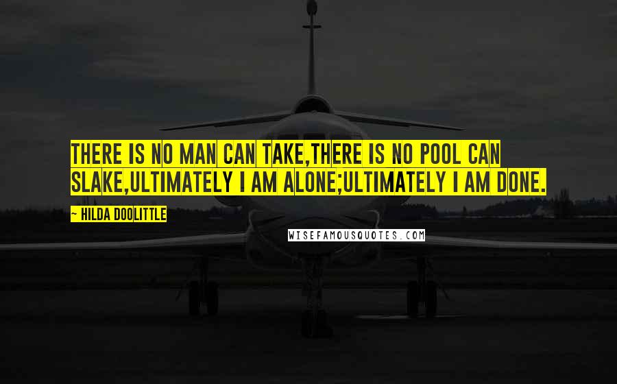 Hilda Doolittle Quotes: There is no man can take,there is no pool can slake,ultimately I am alone;ultimately I am done.