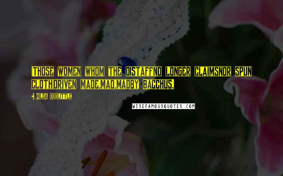 Hilda Doolittle Quotes: (Those women whom the distaffno longer claimsnor spun cloth)driven made,mad,madby Bacchus.