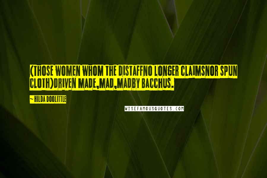 Hilda Doolittle Quotes: (Those women whom the distaffno longer claimsnor spun cloth)driven made,mad,madby Bacchus.