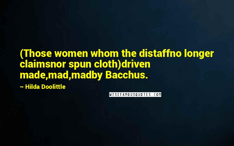 Hilda Doolittle Quotes: (Those women whom the distaffno longer claimsnor spun cloth)driven made,mad,madby Bacchus.