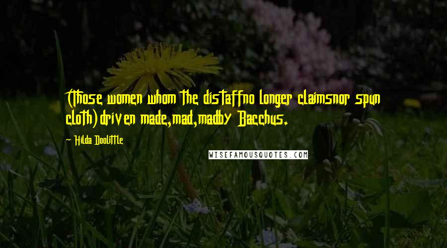 Hilda Doolittle Quotes: (Those women whom the distaffno longer claimsnor spun cloth)driven made,mad,madby Bacchus.