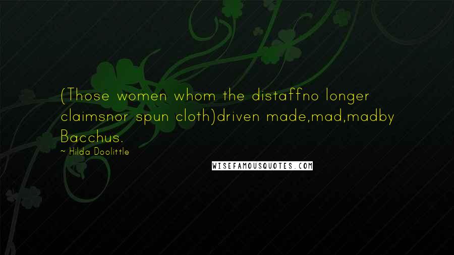 Hilda Doolittle Quotes: (Those women whom the distaffno longer claimsnor spun cloth)driven made,mad,madby Bacchus.