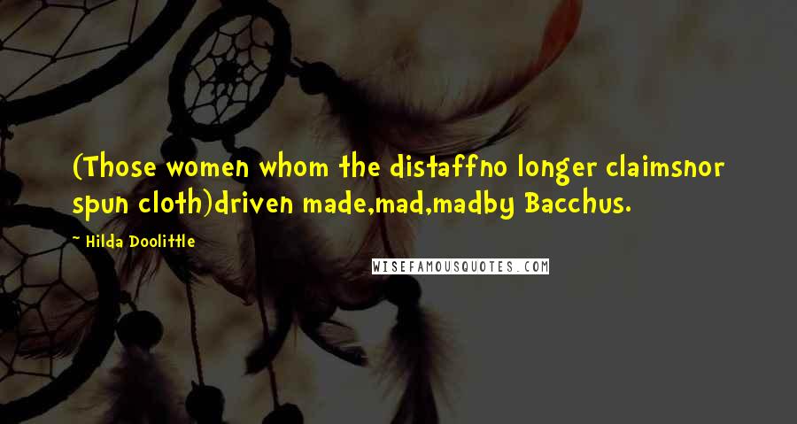 Hilda Doolittle Quotes: (Those women whom the distaffno longer claimsnor spun cloth)driven made,mad,madby Bacchus.