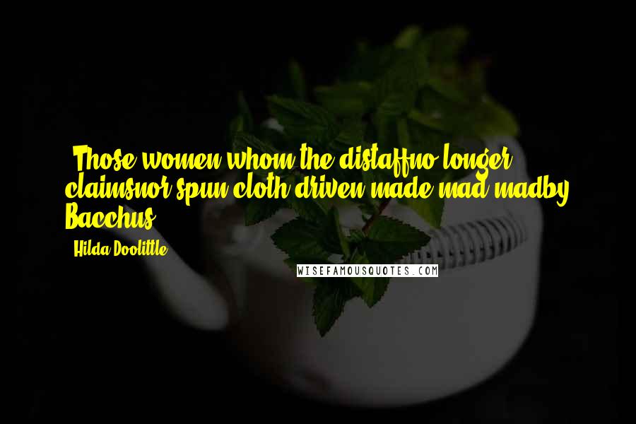 Hilda Doolittle Quotes: (Those women whom the distaffno longer claimsnor spun cloth)driven made,mad,madby Bacchus.