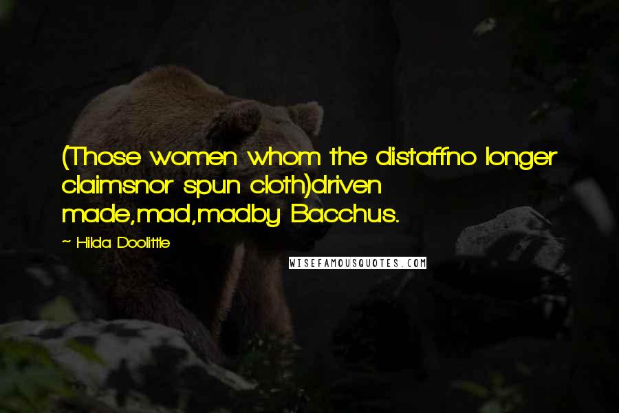 Hilda Doolittle Quotes: (Those women whom the distaffno longer claimsnor spun cloth)driven made,mad,madby Bacchus.