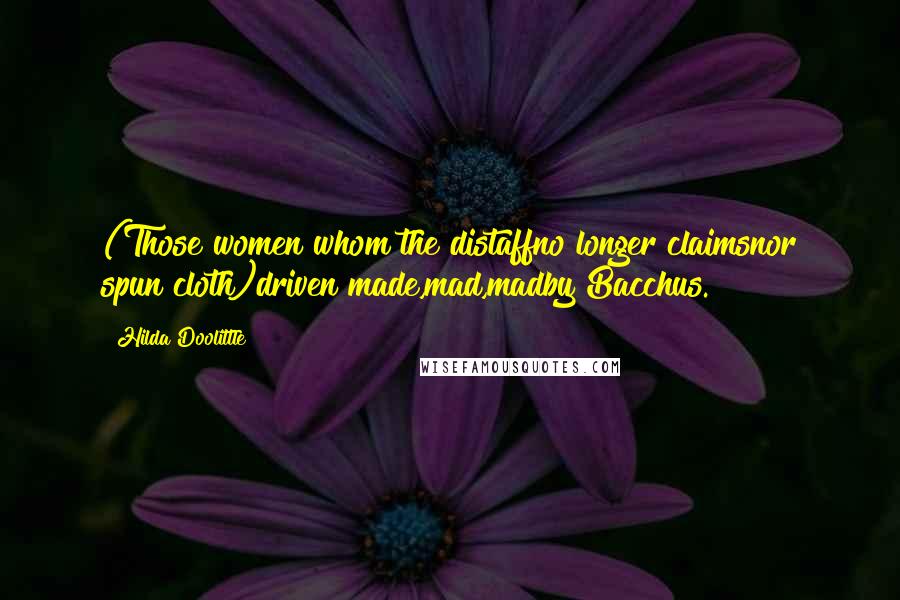 Hilda Doolittle Quotes: (Those women whom the distaffno longer claimsnor spun cloth)driven made,mad,madby Bacchus.