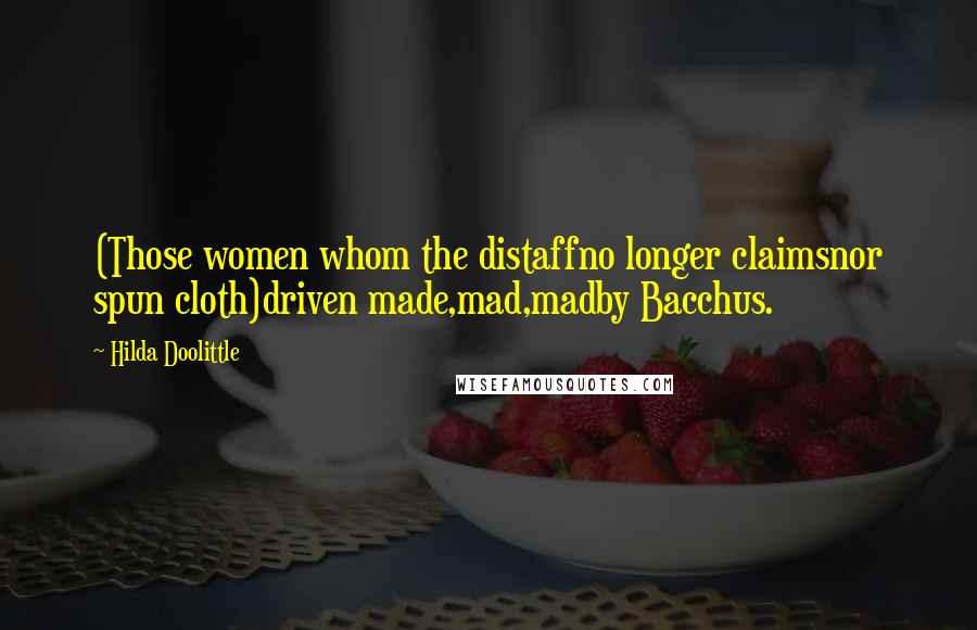 Hilda Doolittle Quotes: (Those women whom the distaffno longer claimsnor spun cloth)driven made,mad,madby Bacchus.