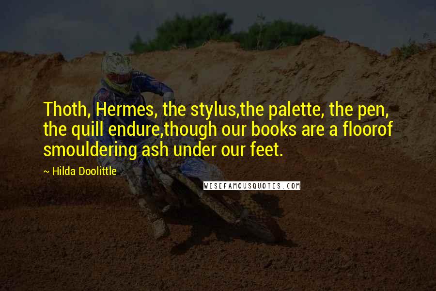Hilda Doolittle Quotes: Thoth, Hermes, the stylus,the palette, the pen, the quill endure,though our books are a floorof smouldering ash under our feet.