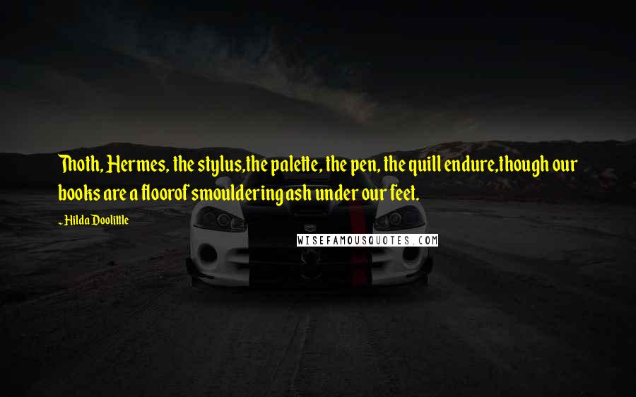 Hilda Doolittle Quotes: Thoth, Hermes, the stylus,the palette, the pen, the quill endure,though our books are a floorof smouldering ash under our feet.