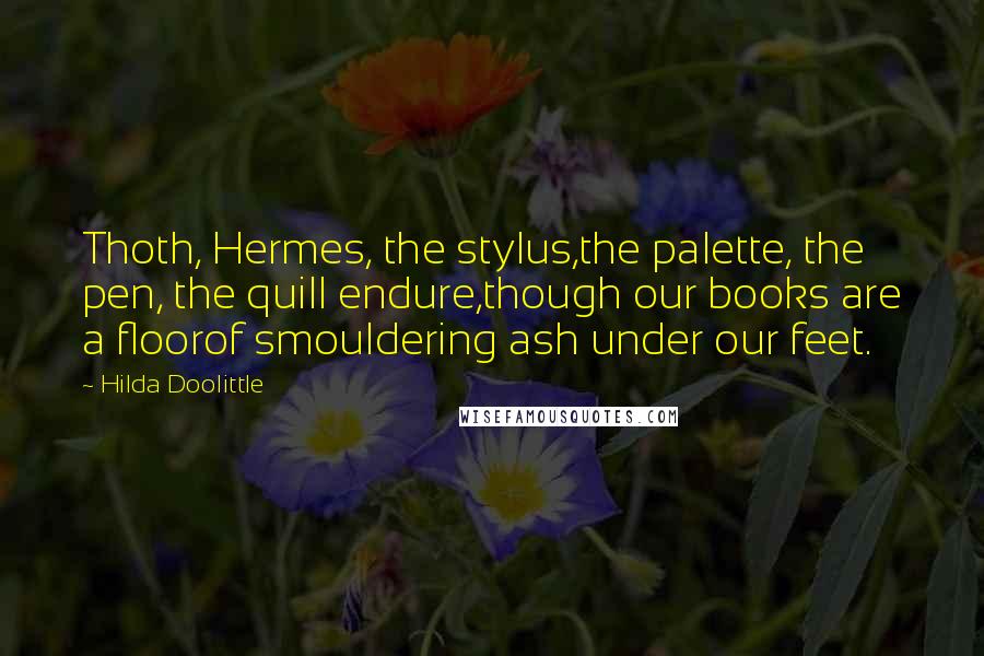 Hilda Doolittle Quotes: Thoth, Hermes, the stylus,the palette, the pen, the quill endure,though our books are a floorof smouldering ash under our feet.