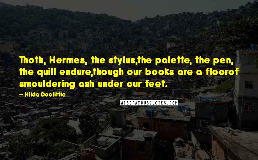 Hilda Doolittle Quotes: Thoth, Hermes, the stylus,the palette, the pen, the quill endure,though our books are a floorof smouldering ash under our feet.