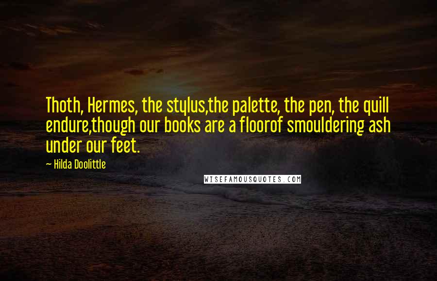 Hilda Doolittle Quotes: Thoth, Hermes, the stylus,the palette, the pen, the quill endure,though our books are a floorof smouldering ash under our feet.